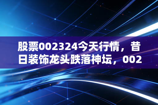 股票002324今天行情，昔日装饰龙头跌落神坛，002324退市后的冷思考