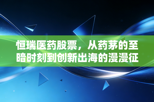 恒瑞医药股票,从药茅的至暗时刻到创新出海的漫漫征途,到底值不值得你死守?
