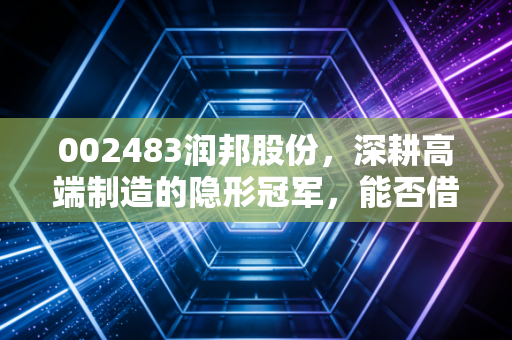 002483润邦股份，深耕高端制造的隐形冠军，能否借风起舞？