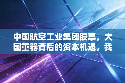中国航空工业集团股票,大国重器背后的资本机遇,我眼中的长坡厚雪在哪里?
