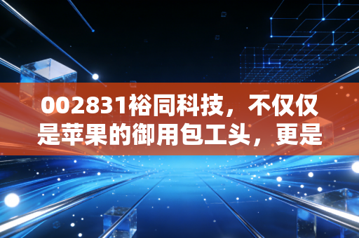 002831裕同科技，不仅仅是苹果的御用包工头，更是一只被低估的隐形冠军