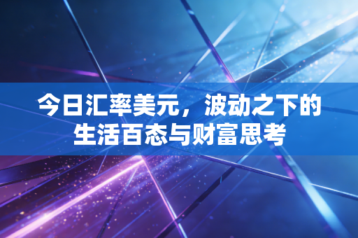 今日汇率美元，波动之下的生活百态与财富思考