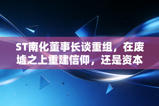 ST南化董事长谈重组,在废墟之上重建信仰,还是资本市场的又一次幻术?