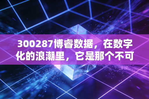 300287博睿数据，在数字化的浪潮里，它是那个不可或缺的听诊器