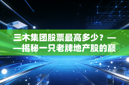 三木集团股票最高多少?——揭秘一只老牌地产股的巅峰往事与现实困局