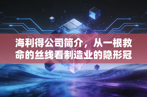 海利得公司简介，从一根救命的丝线看制造业的隐形冠军
