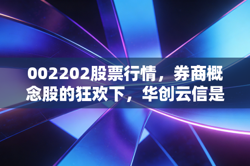 002202股票行情,券商概念股的狂欢下,华创云信是机会还是陷阱?