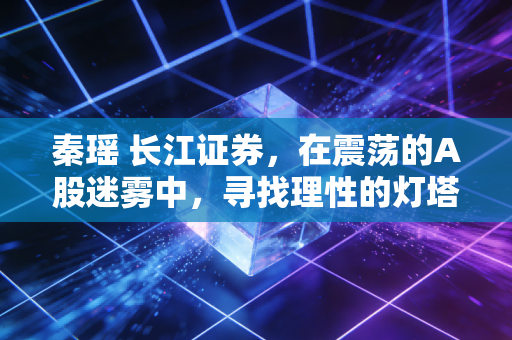 秦瑶 长江证券，在震荡的A股迷雾中，寻找理性的灯塔