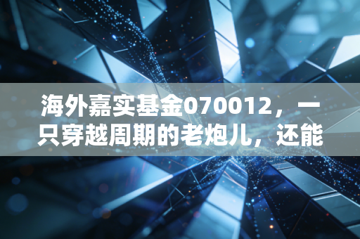 海外嘉实基金070012，一只穿越周期的老炮儿，还能带你穿越牛熊吗？