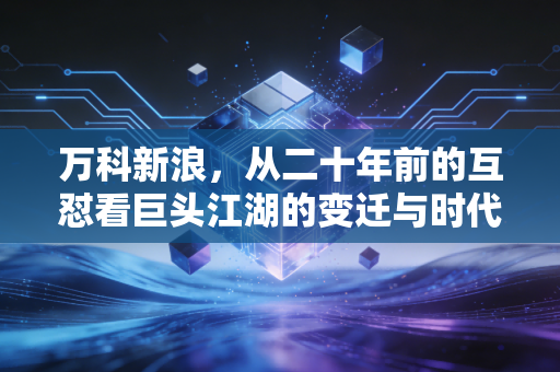 万科新浪,从二十年前的互怼看巨头江湖的变迁与时代启示