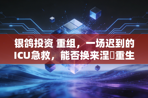 银鸽投资 重组，一场迟到的ICU急救，能否换来涅槃重生？