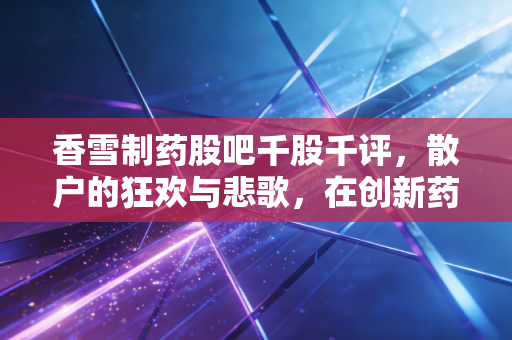 香雪制药股吧千股千评，散户的狂欢与悲歌，在创新药与财务泥潭间博弈