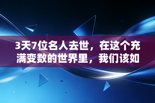 3天7位名人去世，在这个充满变数的世界里，我们该如何守住生命的资产负债表？