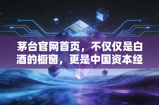 茅台官网首页，不仅仅是白酒的橱窗，更是中国资本经济的信仰图腾