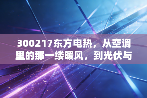 300217东方电热,从空调里的那一缕暖风,到光伏与新能源的万亿赛道,这只隐形冠军还藏着多少惊喜?