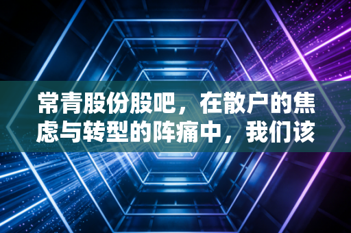常青股份股吧,在散户的焦虑与转型的阵痛中,我们该如何审视这只老兵?