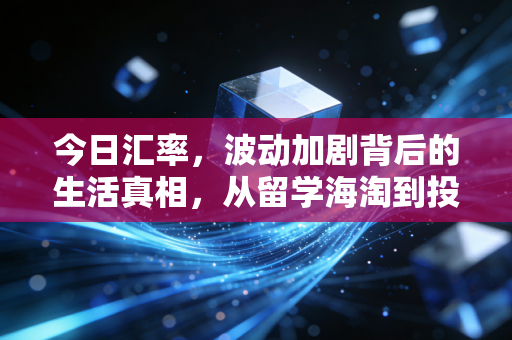今日汇率,波动加剧背后的生活真相,从留学海淘到投资理财,我们该如何应对?