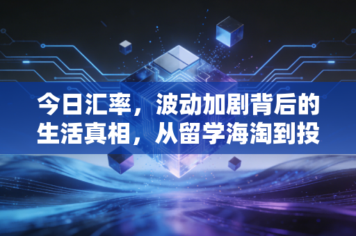 今日汇率,波动加剧背后的生活真相,从留学海淘到投资理财,我们该如何应对?