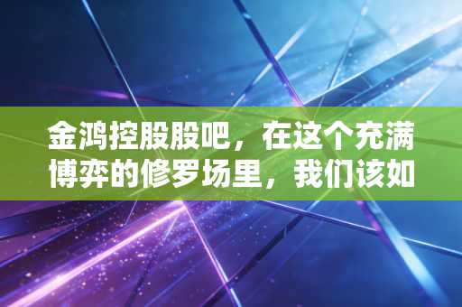 金鸿控股股吧,在这个充满博弈的修罗场里,我们该如何守住自己的钱袋子?