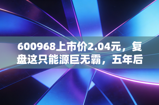 600968上市价2.04元,复盘这只能源巨无霸,五年后的它是否还具备投资吸引力?