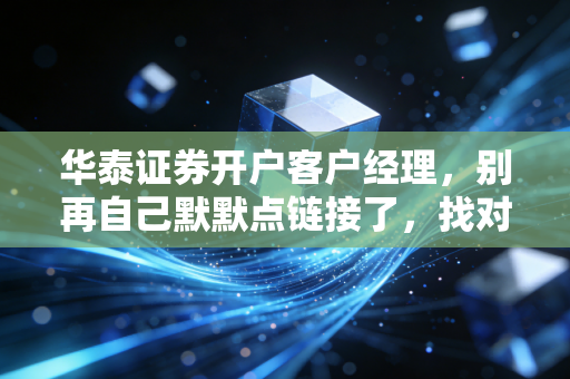 华泰证券开户客户经理,别再自己默默点链接了,找对人才能省下真金白银