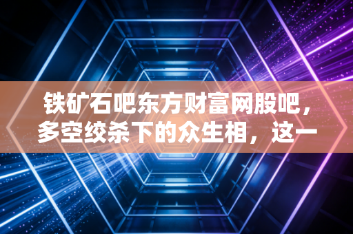 铁矿石吧东方财富网股吧,多空绞杀下的众生相,这一轮黑色系狂欢还能走多远?
