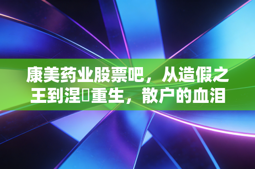 康美药业股票吧,从造假之王到涅槃重生,散户的血泪教训与未来的博弈