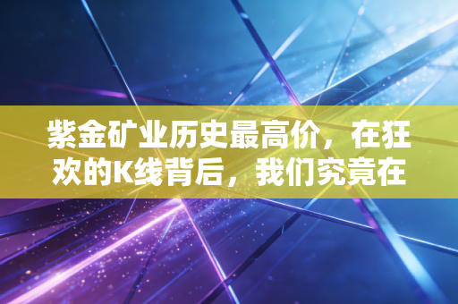 紫金矿业历史最高价,在狂欢的K线背后,我们究竟在交易什么?