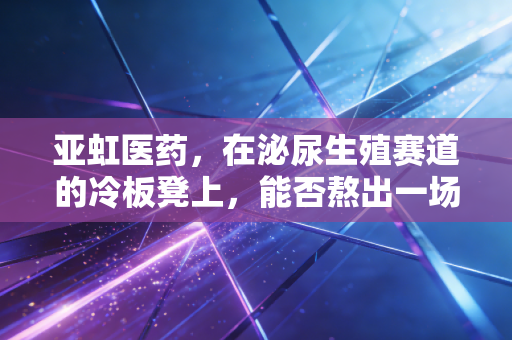 亚虹医药,在泌尿生殖赛道的冷板凳上,能否熬出一场春暖花开?