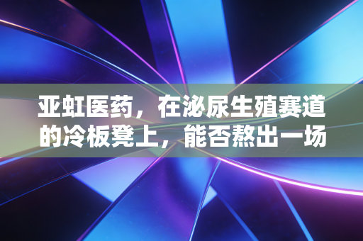 亚虹医药,在泌尿生殖赛道的冷板凳上,能否熬出一场春暖花开?