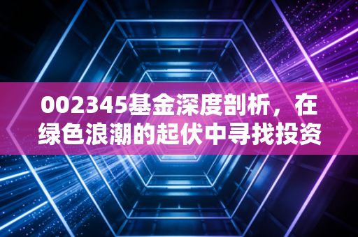 002345基金深度剖析,在绿色浪潮的起伏中寻找投资定力