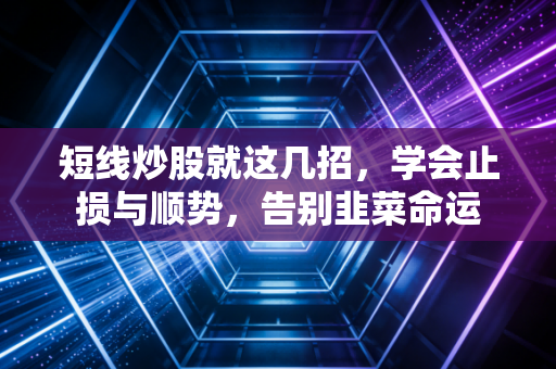 短线炒股就这几招,学会止损与顺势,告别韭菜命运