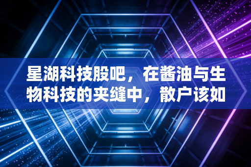 星湖科技股吧,在酱油与生物科技的夹缝中,散户该如何守住这一份等待?