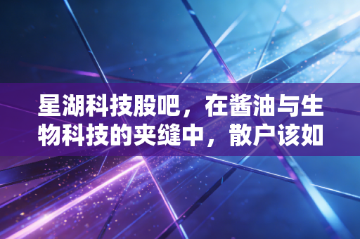 星湖科技股吧,在酱油与生物科技的夹缝中,散户该如何守住这一份等待?