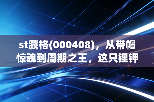 st藏格(000408),从带帽惊魂到周期之王,这只锂钾双雄还能不能买?