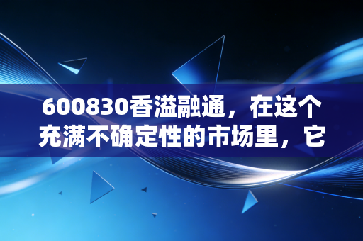 600830香溢融通,在这个充满不确定性的市场里,它到底是香饽饽还是烫手山芋?