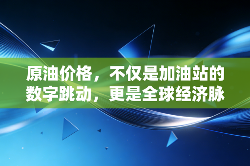 原油价格,不仅是加油站的数字跳动,更是全球经济脉搏的真实写照