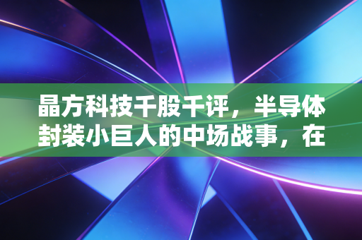 晶方科技千股千评,半导体封装小巨人的中场战事,在AI浪潮与周期低谷中寻找确定性