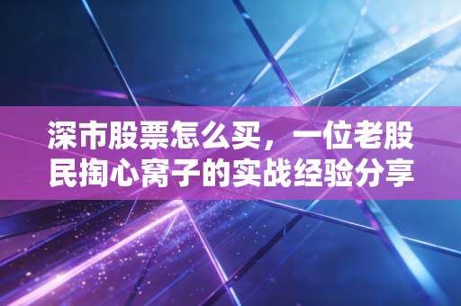 深市股票怎么买,一位老股民掏心窝子的实战经验分享