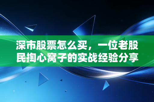 深市股票怎么买,一位老股民掏心窝子的实战经验分享
