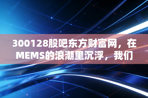 300128股吧东方财富网,在MEMS的浪潮里沉浮,我们究竟是在投资还是在赌博?