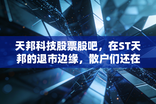天邦科技股票股吧，在ST天邦的退市边缘，散户们还在博弈那个翻身的梦