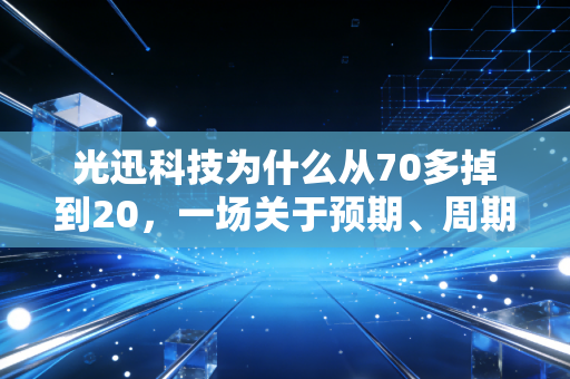 光迅科技为什么从70多掉到20，一场关于预期、周期与残酷现实的深度复盘