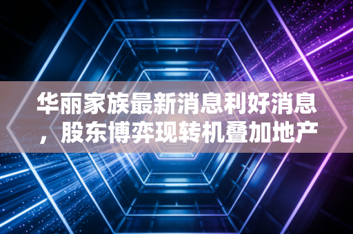 华丽家族最新消息利好消息，股东博弈现转机叠加地产政策暖风，这只沉睡的妖股要醒了吗？