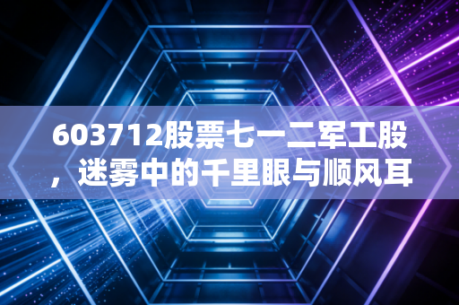 603712股票七一二军工股,迷雾中的千里眼与顺风耳,我们该如何守住这份硬核资产?