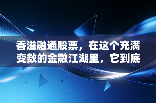 香溢融通股票,在这个充满变数的金融江湖里,它到底是一块璞玉还是难啃的硬骨头?