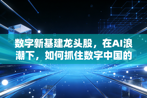 数字新基建龙头股，在AI浪潮下，如何抓住数字中国的十年红利？