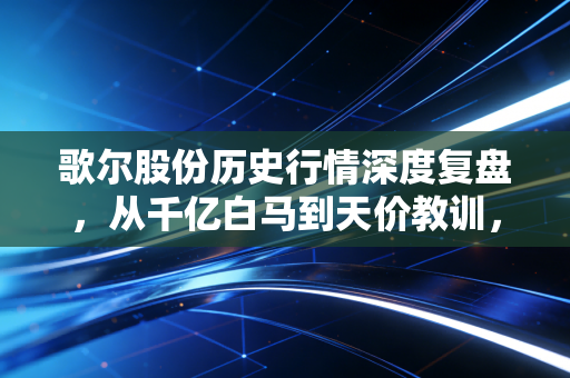 歌尔股份历史行情深度复盘,从千亿白马到天价教训,这不仅仅是一张K线图