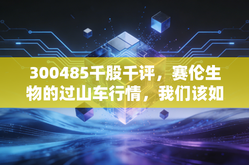 300485千股千评,赛伦生物的过山车行情,我们该如何在医药寒冬中寻找暖意?