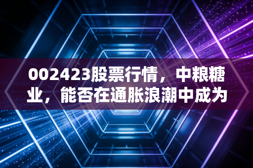002423股票行情，中粮糖业，能否在通胀浪潮中成为你账户里的那颗定心丸？